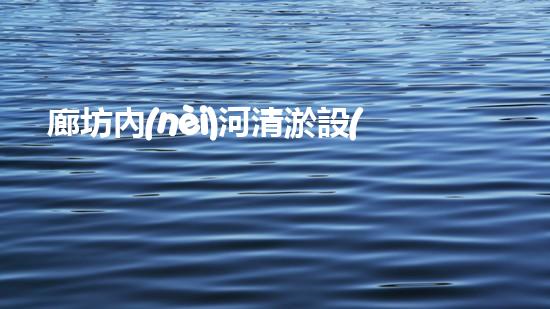 廊坊內(nèi)河清淤設(shè)備公司：解密城市底下的秘密！